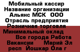 Мобильный кассир › Название организации ­ Альянс-МСК, ООО › Отрасль предприятия ­ Розничная торговля › Минимальный оклад ­ 30 000 - Все города Работа » Вакансии   . Марий Эл респ.,Йошкар-Ола г.